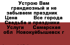 Устрою Вам грандиозный и не забываем праздник › Цена ­ 900 - Все города Свадьба и праздники » Услуги   . Самарская обл.,Новокуйбышевск г.